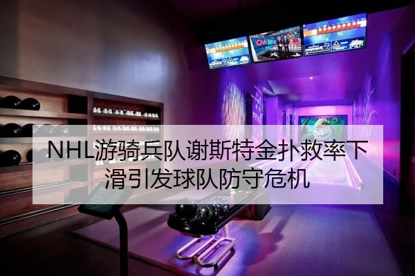 NHL游骑兵队谢斯特金扑救率下滑引发球队防守危机